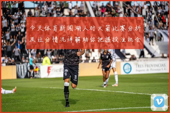 今天体育新闻湖人对火箭比赛分析及让分情况详解助你把握投注机会