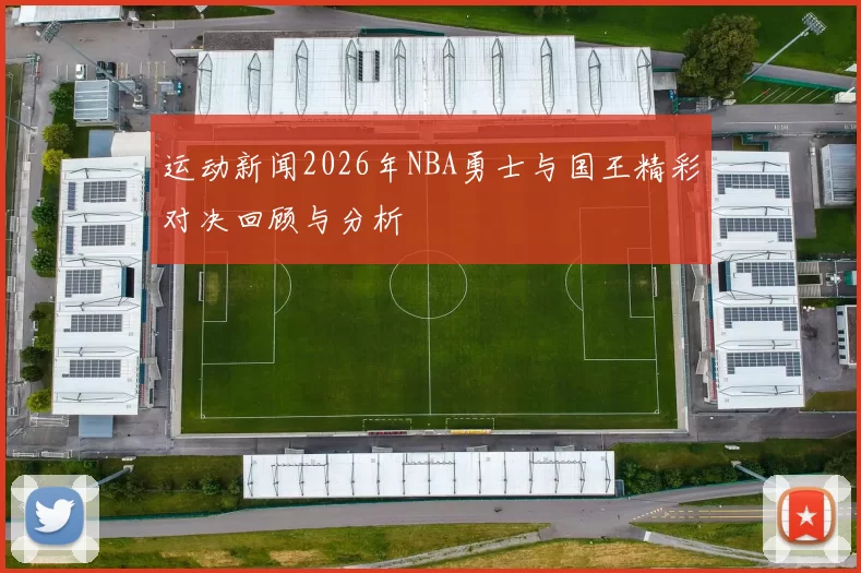 运动新闻2026年NBA勇士与国王精彩对决回顾与分析