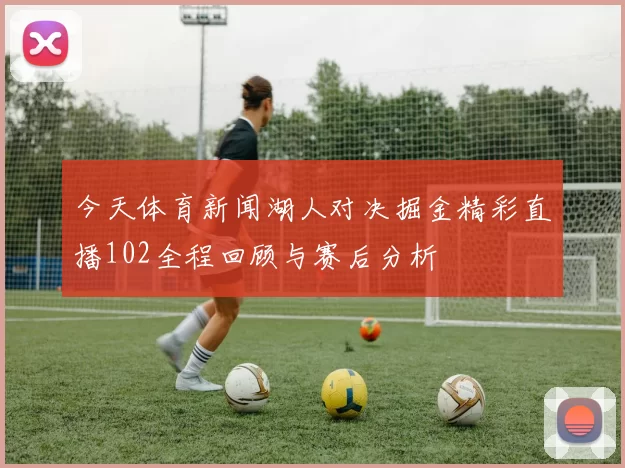 今天体育新闻湖人对决掘金精彩直播102全程回顾与赛后分析