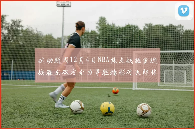 运动新闻12月4日NBA焦点战掘金迎战猛龙双方全力争胜精彩对决即将上演