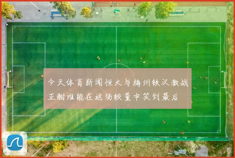 今天体育新闻恒大与梅州铁汉激战正酣谁能在这场较量中笑到最后